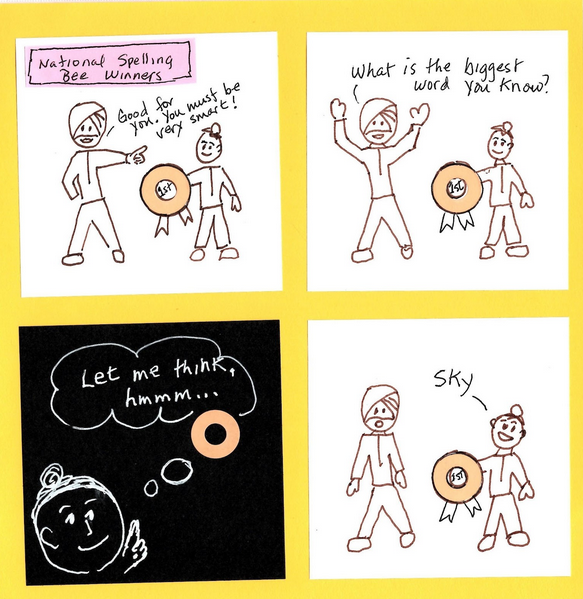 A comic with four sections. Section 1. A child holds a 1st-place ribbon for a national spelling bee. An adult says, "Good for you. You must be very smart." Section 2. The adult asks, "What is the biggest word you know?" Section 3. The child thinks for a few moments. Section 4. The child responds, "Sky." The adult looks shocked.